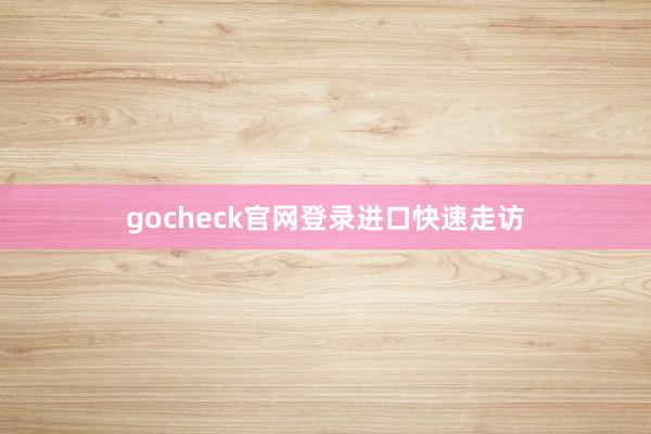 gocheck官网登录进口快速走访