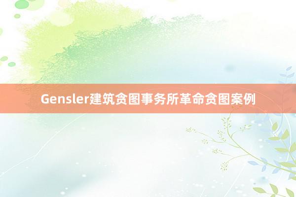 Gensler建筑贪图事务所革命贪图案例