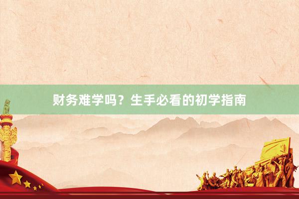 财务难学吗？生手必看的初学指南