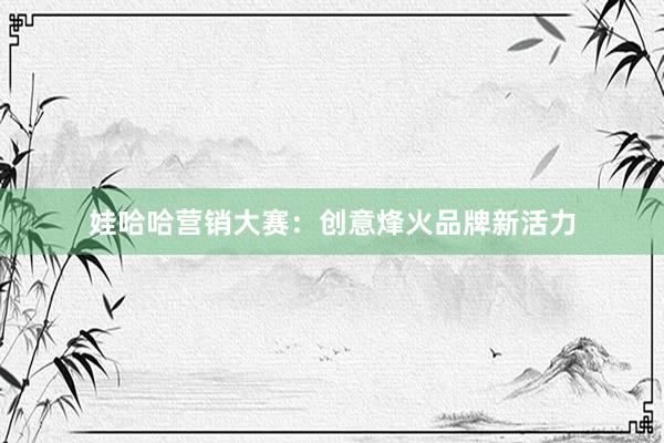 娃哈哈营销大赛：创意烽火品牌新活力